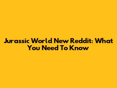 Jurassic World New Reddit: What You Need To Know