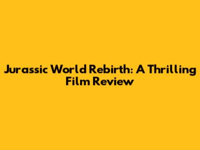 Jurassic World Rebirth: A Thrilling Film Review