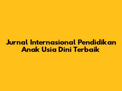 Jurnal Internasional Pendidikan Anak Usia Dini Terbaik