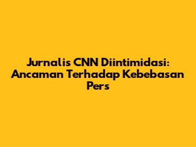 Jurnalis CNN Diintimidasi: Ancaman Terhadap Kebebasan Pers