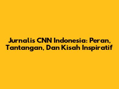 Jurnalis CNN Indonesia: Peran, Tantangan, Dan Kisah Inspiratif