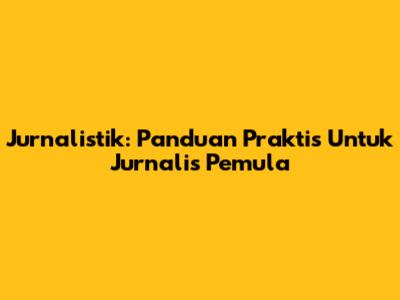 Jurnalistik: Panduan Praktis Untuk Jurnalis Pemula