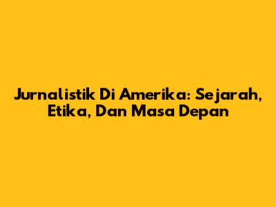 Jurnalistik Di Amerika: Sejarah, Etika, Dan Masa Depan