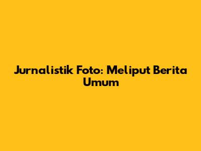 Jurnalistik Foto: Meliput Berita Umum