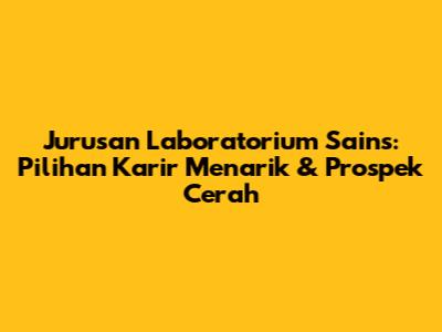 Jurusan Laboratorium Sains: Pilihan Karir Menarik & Prospek Cerah