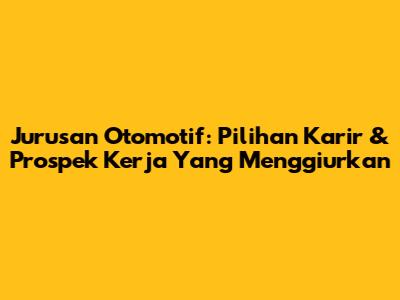 Jurusan Otomotif: Pilihan Karir & Prospek Kerja Yang Menggiurkan