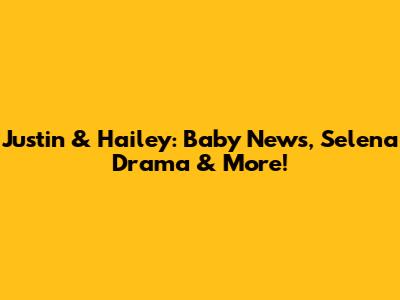 Justin & Hailey: Baby News, Selena Drama & More!