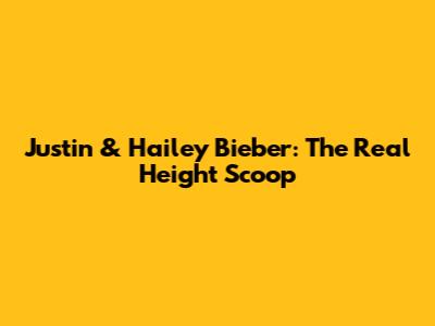 Justin & Hailey Bieber: The Real Height Scoop