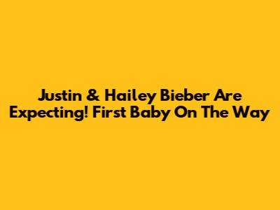 Justin & Hailey Bieber Are Expecting! First Baby On The Way