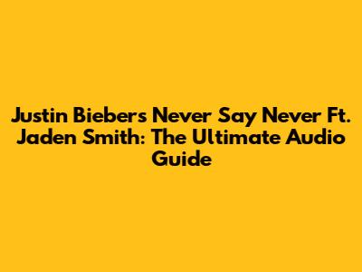 Justin Bieber's "Never Say Never" Ft. Jaden Smith: The Ultimate Audio Guide