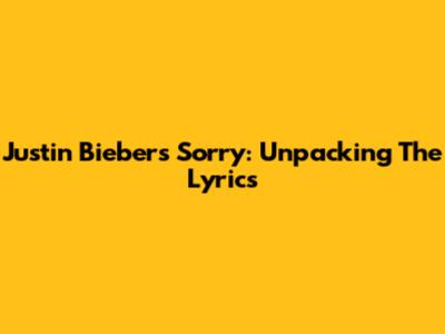 Justin Bieber's "Sorry": Unpacking The Lyrics