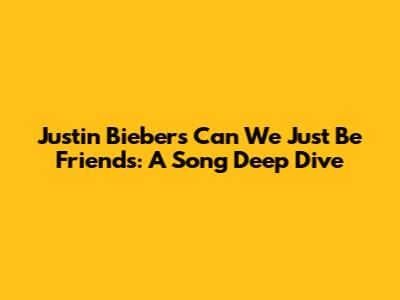 Justin Bieber's 'Can We Just Be Friends': A Song Deep Dive