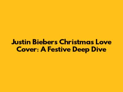 Justin Bieber's 'Christmas Love' Cover: A Festive Deep Dive
