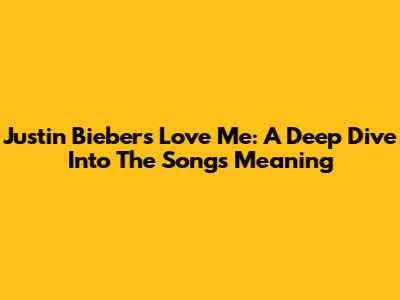 Justin Bieber's 'Love Me': A Deep Dive Into The Song's Meaning