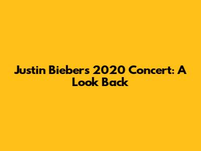 Justin Bieber's 2020 Concert: A Look Back