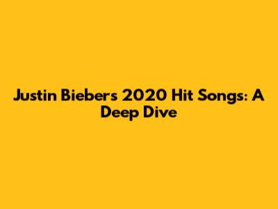 Justin Bieber's 2020 Hit Songs: A Deep Dive
