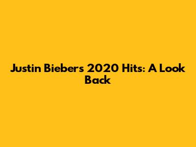 Justin Bieber's 2020 Hits: A Look Back