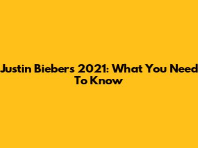 Justin Bieber's 2021: What You Need To Know