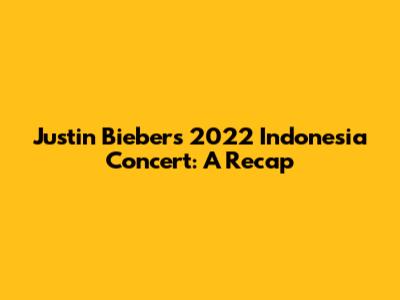 Justin Bieber's 2022 Indonesia Concert: A Recap