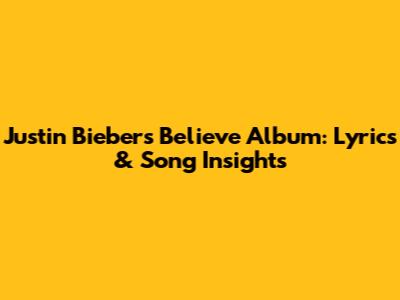 Justin Bieber's Believe Album: Lyrics & Song Insights