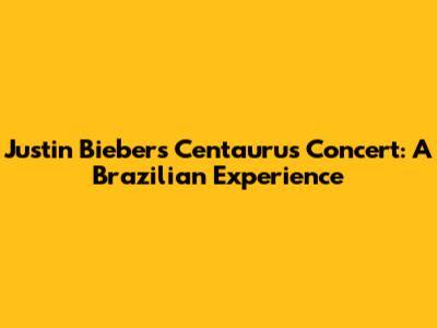 Justin Bieber's Centaurus Concert: A Brazilian Experience
