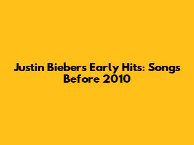 Justin Bieber's Early Hits: Songs Before 2010