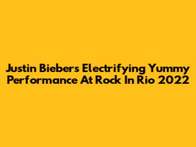 Justin Bieber's Electrifying 'Yummy' Performance At Rock In Rio 2022