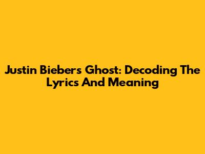 Justin Bieber's Ghost: Decoding The Lyrics And Meaning