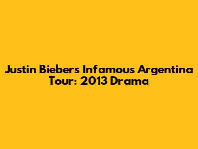 Justin Bieber's Infamous Argentina Tour: 2013 Drama