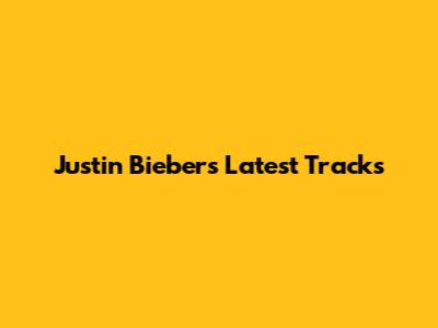 Justin Bieber's Latest Tracks