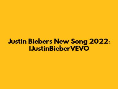 Justin Bieber's New Song 2022: IJustinBieberVEVO