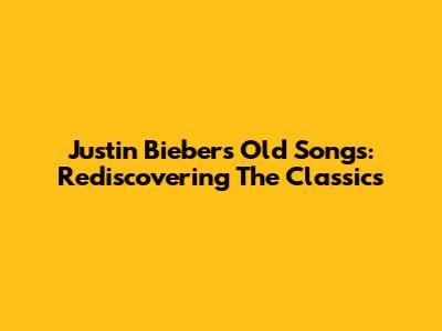 Justin Bieber's Old Songs: Rediscovering The Classics
