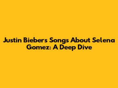 Justin Bieber's Songs About Selena Gomez: A Deep Dive