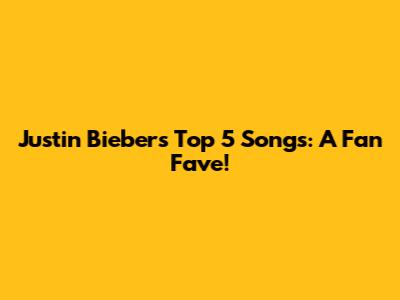 Justin Bieber's Top 5 Songs: A Fan Fave!