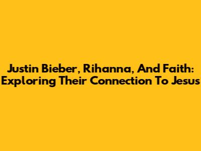 Justin Bieber, Rihanna, And Faith: Exploring Their Connection To Jesus