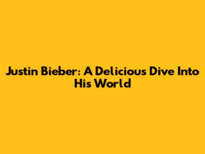 Justin Bieber: A Delicious Dive Into His World