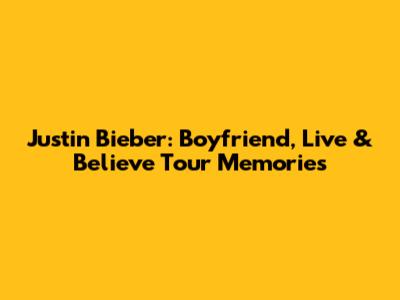 Justin Bieber: Boyfriend, Live & Believe Tour Memories