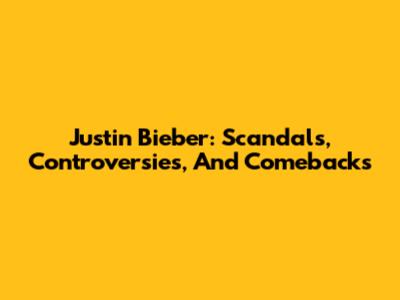 Justin Bieber: Scandals, Controversies, And Comebacks