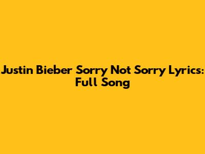 Justin Bieber "Sorry Not Sorry" Lyrics: Full Song