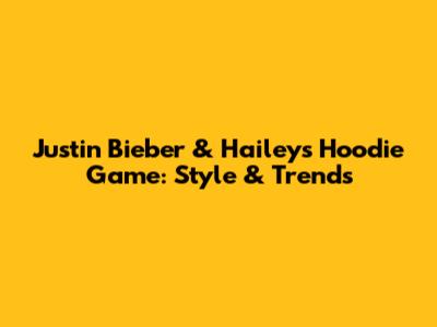 Justin Bieber & Hailey's Hoodie Game: Style & Trends