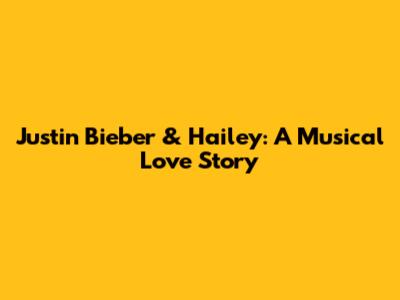 Justin Bieber & Hailey: A Musical Love Story