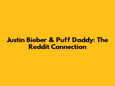 Justin Bieber & Puff Daddy: The Reddit Connection