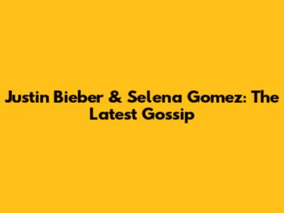Justin Bieber & Selena Gomez: The Latest Gossip
