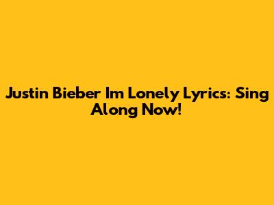 Justin Bieber 'I'm Lonely' Lyrics: Sing Along Now!