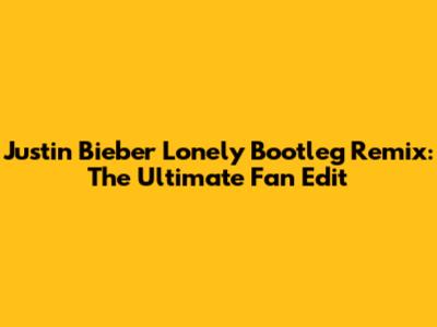 Justin Bieber 'Lonely' Bootleg Remix: The Ultimate Fan Edit