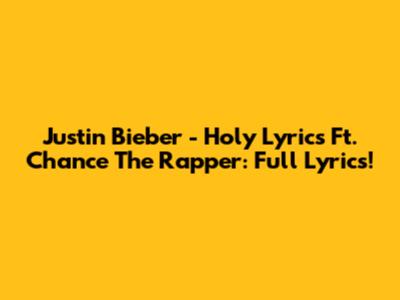 Justin Bieber - Holy Lyrics Ft. Chance The Rapper: Full Lyrics!