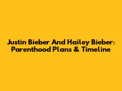 Justin Bieber And Hailey Bieber: Parenthood Plans & Timeline