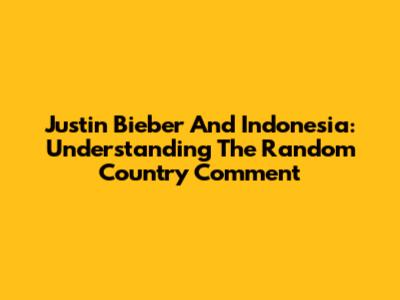 Justin Bieber And Indonesia: Understanding The "Random Country" Comment