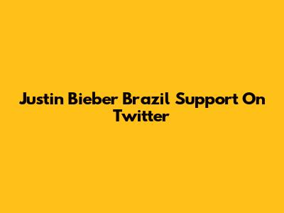Justin Bieber Brazil Support On Twitter