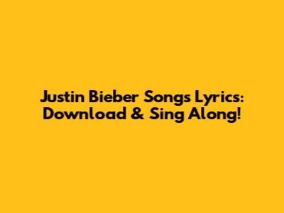 Justin Bieber Songs Lyrics: Download & Sing Along!